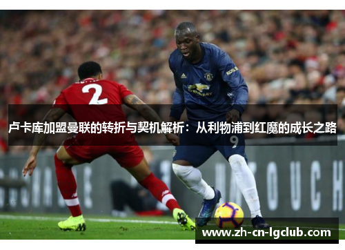 卢卡库加盟曼联的转折与契机解析：从利物浦到红魔的成长之路