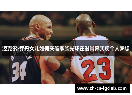 迈克尔·乔丹女儿如何突破家族光环在时尚界实现个人梦想