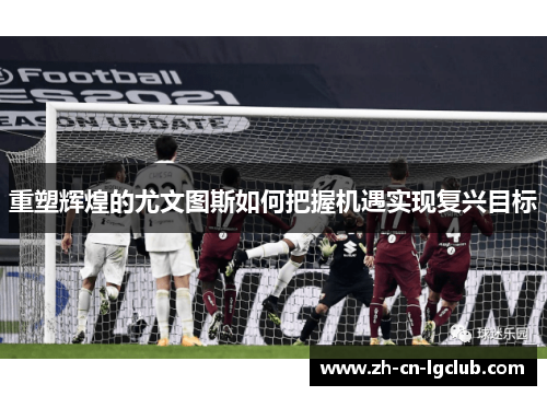 重塑辉煌的尤文图斯如何把握机遇实现复兴目标