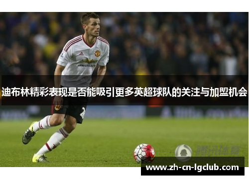 迪布林精彩表现是否能吸引更多英超球队的关注与加盟机会
