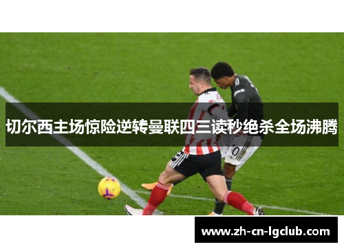 切尔西主场惊险逆转曼联四三读秒绝杀全场沸腾