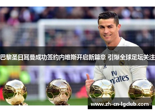 巴黎圣日耳曼成功签约内维斯开启新篇章 引爆全球足坛关注