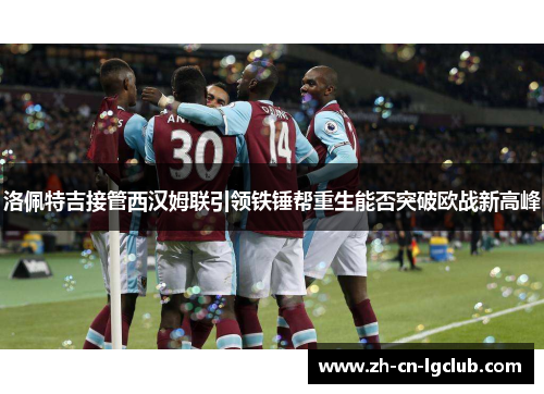 洛佩特吉接管西汉姆联引领铁锤帮重生能否突破欧战新高峰