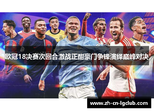 欧冠18决赛次回合激战正酣豪门争锋演绎巅峰对决