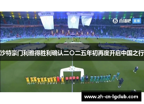 沙特豪门利雅得胜利确认二〇二五年初再度开启中国之行