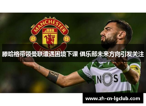 滕哈格带领曼联遭遇困境下课 俱乐部未来方向引发关注