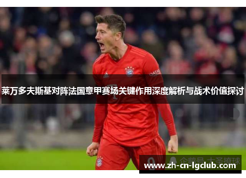 莱万多夫斯基对阵法国意甲赛场关键作用深度解析与战术价值探讨