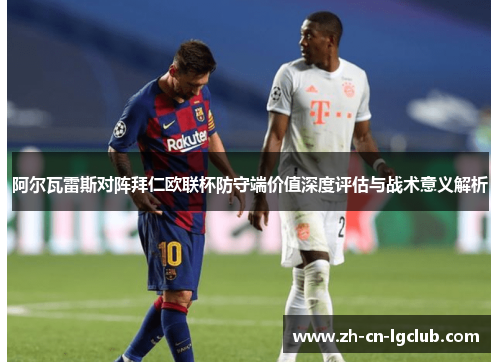 阿尔瓦雷斯对阵拜仁欧联杯防守端价值深度评估与战术意义解析