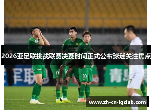 2026亚足联挑战联赛决赛时间正式公布球迷关注焦点