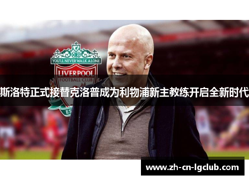 斯洛特正式接替克洛普成为利物浦新主教练开启全新时代