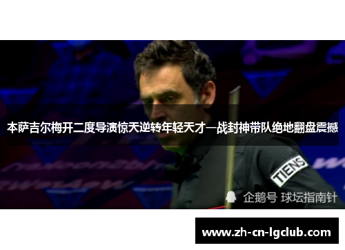 本萨吉尔梅开二度导演惊天逆转年轻天才一战封神带队绝地翻盘震撼