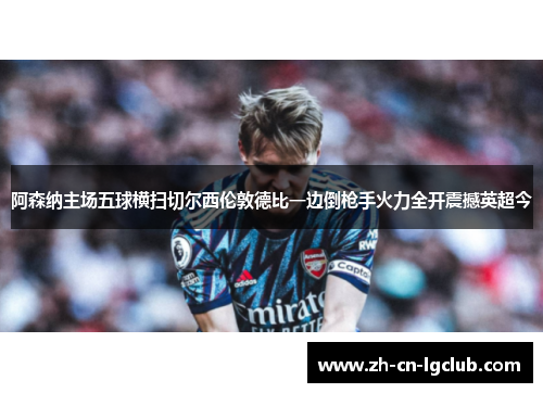 阿森纳主场五球横扫切尔西伦敦德比一边倒枪手火力全开震撼英超今 阿森纳主场五球横扫切尔西伦敦德比一边倒枪手火力全开震撼英超今