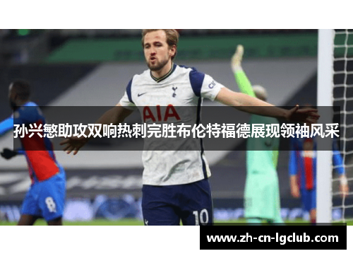 孙兴慜助攻双响热刺完胜布伦特福德展现领袖风采 孙兴慜助攻双响热刺完胜布伦特福德展现领袖风采