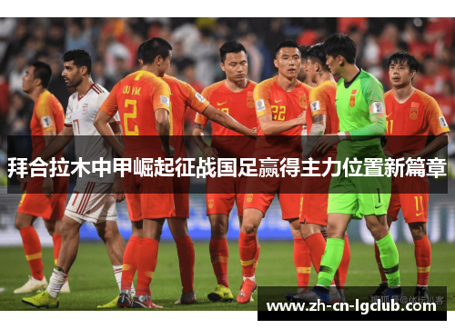 拜合拉木中甲崛起征战国足赢得主力位置新篇章 拜合拉木中甲崛起征战国足赢得主力位置新篇章