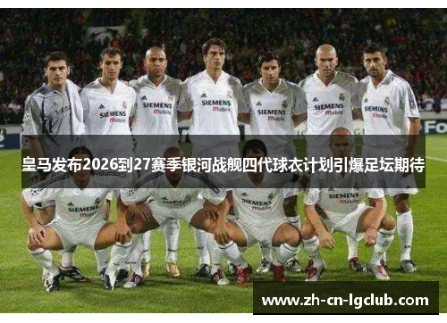 皇马发布2026到27赛季银河战舰四代球衣计划引爆足坛期待 皇马发布2026到27赛季银河战舰四代球衣计划引爆足坛期待