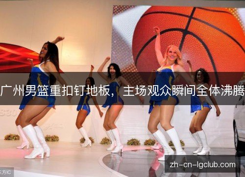 广州男篮重扣钉地板,主场观众瞬间全体沸腾 广州男篮重扣钉地板,主场观众瞬间全体沸腾
