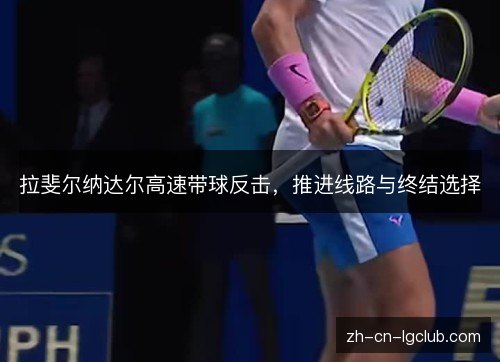 拉斐尔纳达尔高速带球反击,推进线路与终结选择 拉斐尔纳达尔高速带球反击,推进线路与终结选择